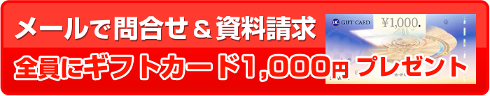 メールで問合せ＆資料請求全員にギフトカード1,000円プレゼント※件数に制限はございません。